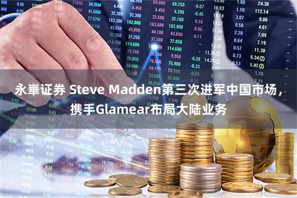 永崋证券 Steve Madden第三次进军中国市场，携手Glamear布局大陆业务