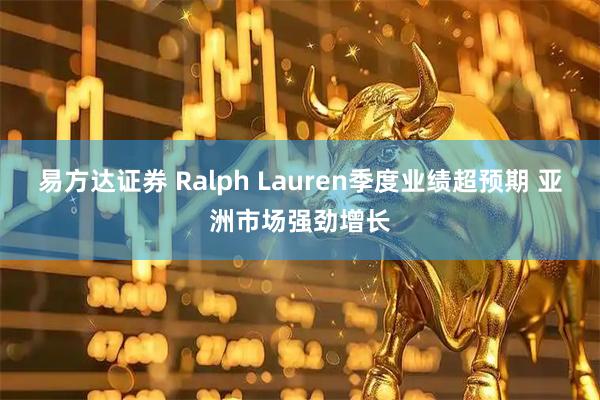 易方达证券 Ralph Lauren季度业绩超预期 亚洲市场强劲增长