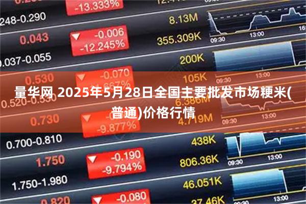 量华网 2025年5月28日全国主要批发市场粳米(普通)价格行情