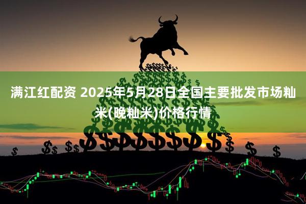 满江红配资 2025年5月28日全国主要批发市场籼米(晚籼米)价格行情
