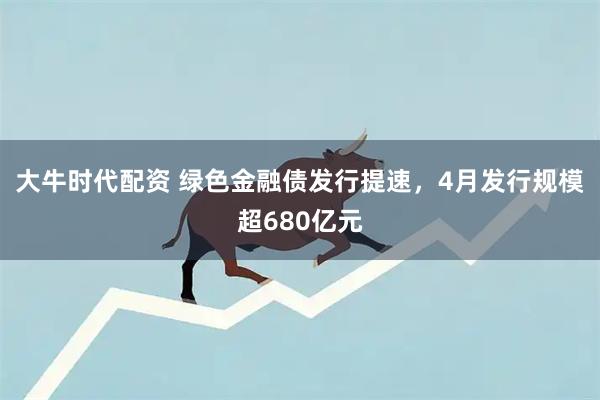 大牛时代配资 绿色金融债发行提速，4月发行规模超680亿元