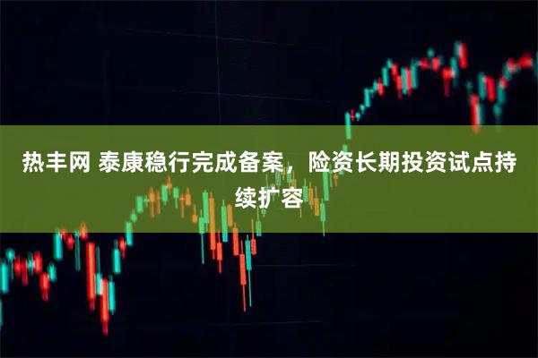 热丰网 泰康稳行完成备案，险资长期投资试点持续扩容