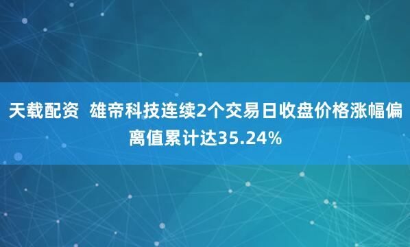 天载配资  雄帝科技连续2个交易日收盘价格涨幅偏离值累计达35.24%