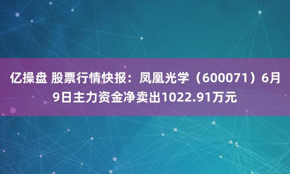 亿操盘 股票行情快报：凤凰光学（600071）6月9日主力资金净卖出1022.91万元