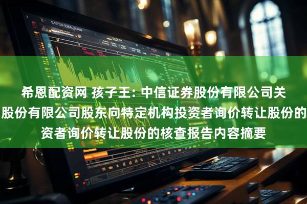 希恩配资网 孩子王: 中信证券股份有限公司关于孩子王儿童用品股份有限公司股东向特定机构投资者询价转让股份的核查报告内容摘要
