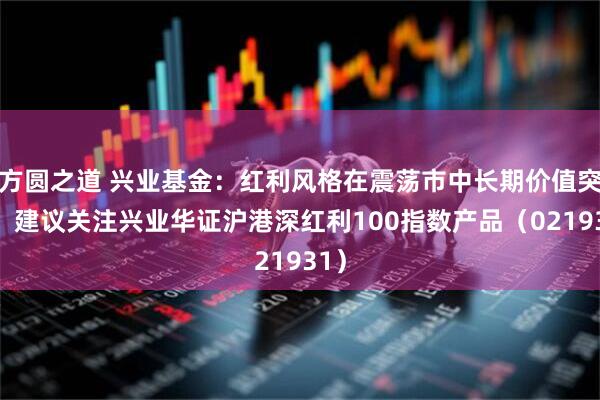 方圆之道 兴业基金：红利风格在震荡市中长期价值突显，建议关注兴业华证沪港深红利100指数产品（021931）