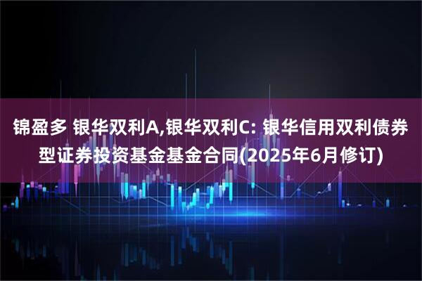 锦盈多 银华双利A,银华双利C: 银华信用双利债券型证券投资基金基金合同(2025年6月修订)