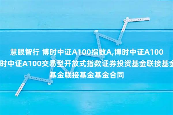 慧眼智行 博时中证A100指数A,博时中证A100指数C: 博时中证A100交易型开放式指数证券投资基金联接基金基金合同