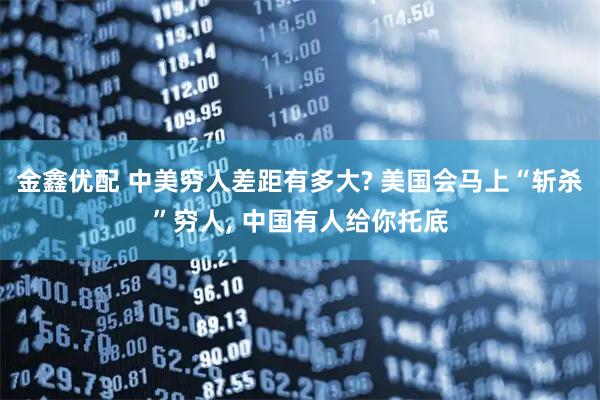 金鑫优配 中美穷人差距有多大? 美国会马上“斩杀”穷人, 中国有人给你托底