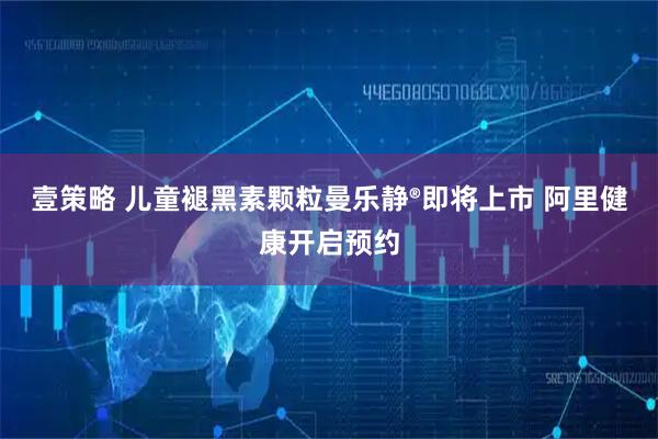 壹策略 儿童褪黑素颗粒曼乐静®即将上市 阿里健康开启预约