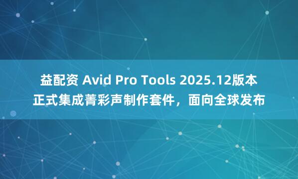 益配资 Avid Pro Tools 2025.12版本正式集成菁彩声制作套件，面向全球发布