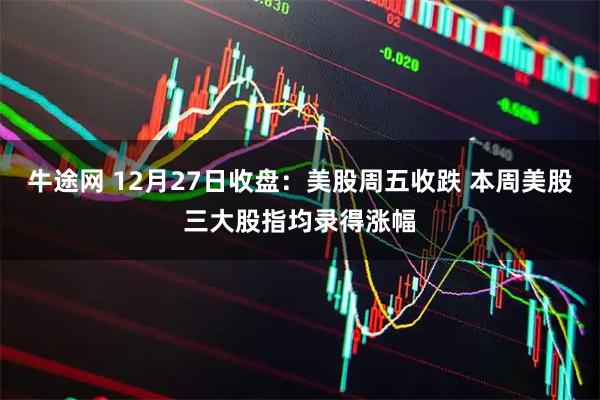 牛途网 12月27日收盘：美股周五收跌 本周美股三大股指均录得涨幅