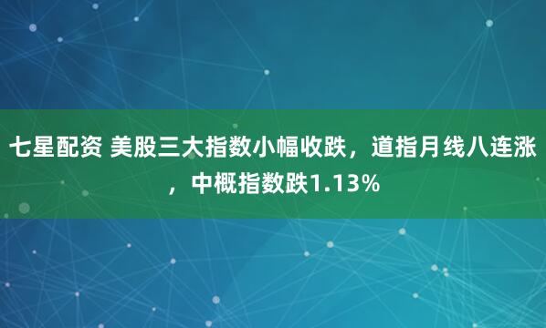 七星配资 美股三大指数小幅收跌，道指月线八连涨，中概指数跌1.13%