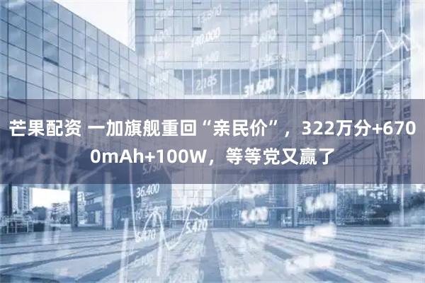 芒果配资 一加旗舰重回“亲民价”，322万分+6700mAh+100W，等等党又赢了