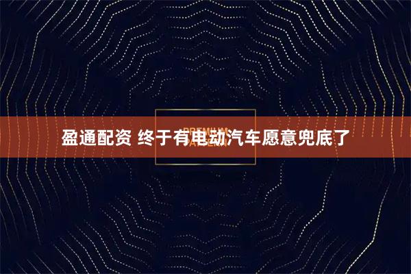 盈通配资 终于有电动汽车愿意兜底了