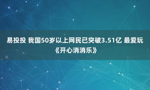 易投投 我国50岁以上网民已突破3.51亿 最爱玩《开心消消乐》