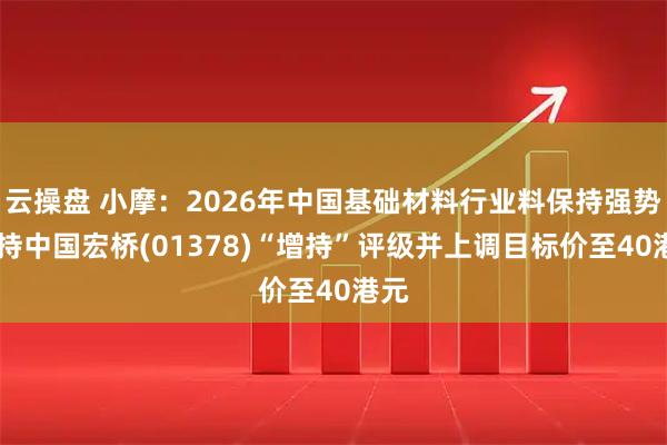 云操盘 小摩：2026年中国基础材料行业料保持强势 维持中国宏桥(01378)“增持”评级并上调目标价至40港元