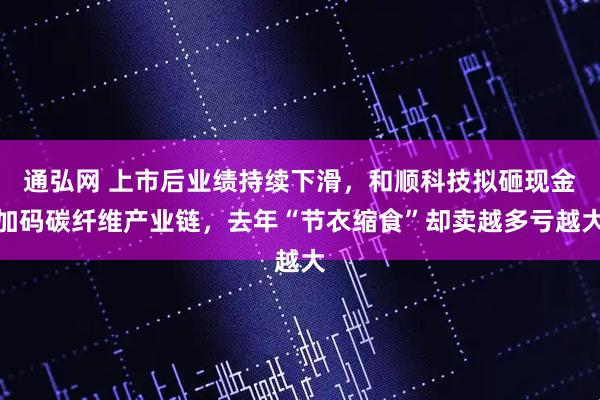 通弘网 上市后业绩持续下滑，和顺科技拟砸现金加码碳纤维产业链，去年“节衣缩食”却卖越多亏越大