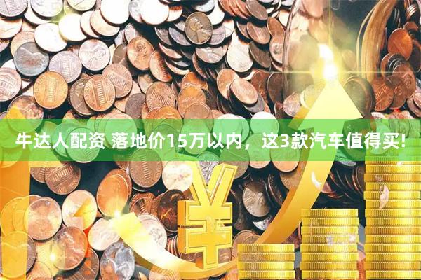 牛达人配资 落地价15万以内，这3款汽车值得买!