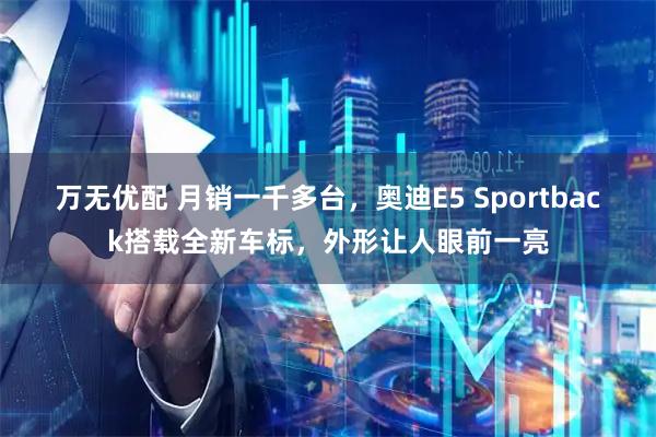 万无优配 月销一千多台，奥迪E5 Sportback搭载全新车标，外形让人眼前一亮