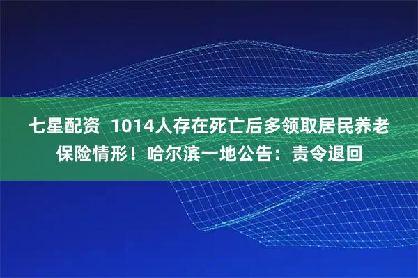 七星配资  1014人存在死亡后多领取居民养老保险情形！哈尔滨一地公告：责令退回