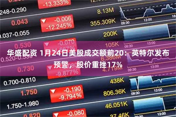 华盛配资 1月24日美股成交额前20：英特尔发布预警，股价重挫17%