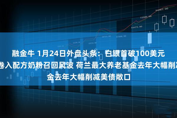 融金牛 1月24日外盘头条：白银首破100美元 雀巢达能卷入配方奶粉召回风波 荷兰最大养老基金去年大幅削减美债敞口