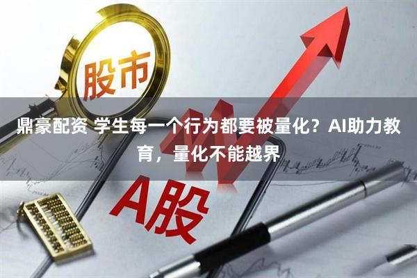 鼎豪配资 学生每一个行为都要被量化？AI助力教育，量化不能越界
