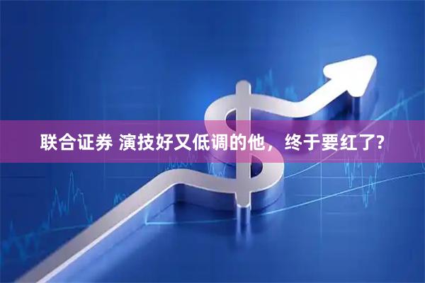 联合证券 演技好又低调的他，终于要红了?
