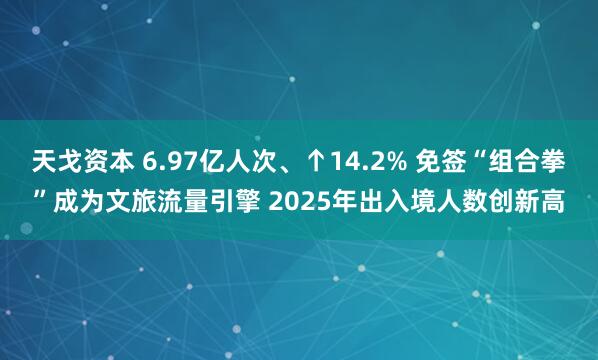 天戈资本 6.97亿人次、↑14.2% 免签“组合拳”成为文旅流量引擎 2025年出入境人数创新高