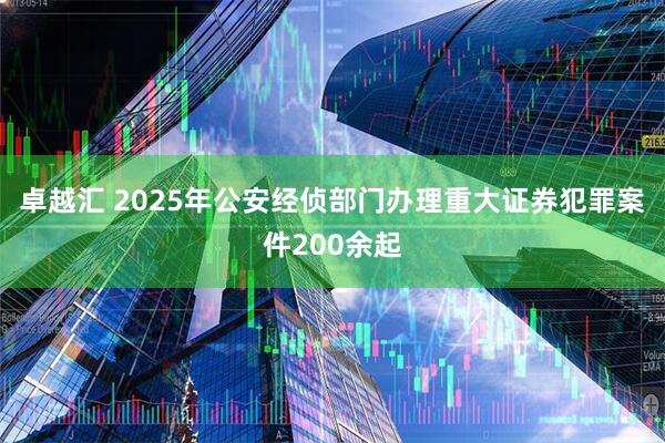 卓越汇 2025年公安经侦部门办理重大证券犯罪案件200余起