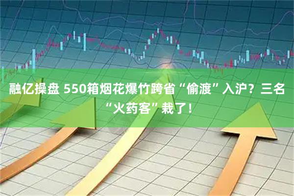 融亿操盘 550箱烟花爆竹跨省“偷渡”入沪？三名“火药客”栽了！