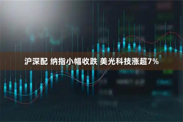 沪深配 纳指小幅收跌 美光科技涨超7%