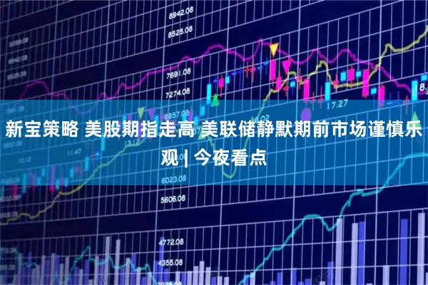 新宝策略 美股期指走高 美联储静默期前市场谨慎乐观 | 今夜看点