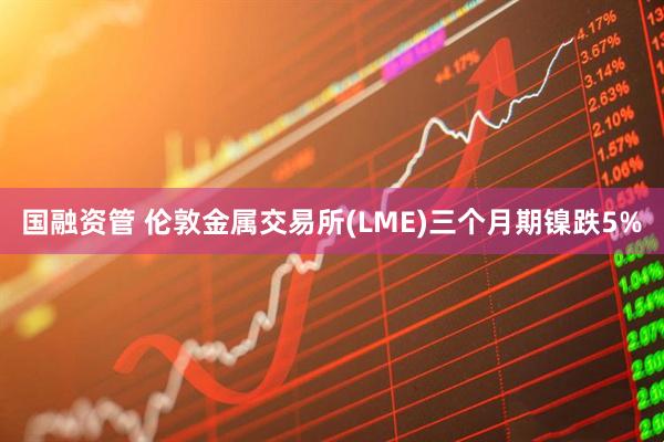 国融资管 伦敦金属交易所(LME)三个月期镍跌5%