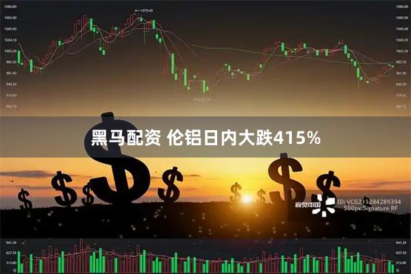 黑马配资 伦铝日内大跌415%