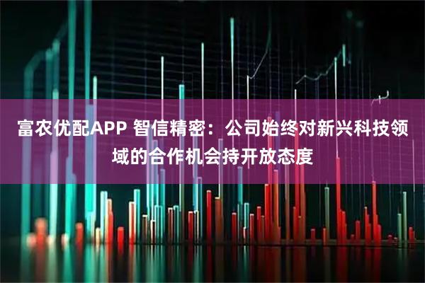 富农优配APP 智信精密：公司始终对新兴科技领域的合作机会持开放态度