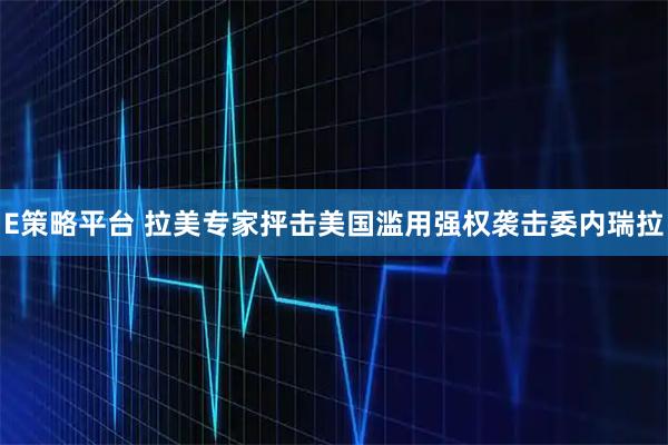 E策略平台 拉美专家抨击美国滥用强权袭击委内瑞拉