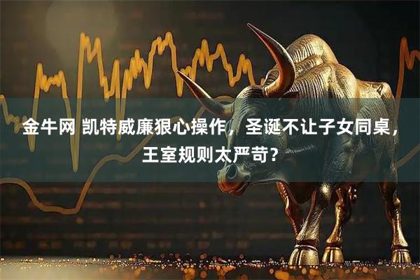 金牛网 凯特威廉狠心操作，圣诞不让子女同桌，王室规则太严苛？