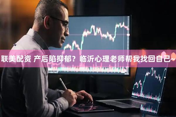 联美配资 产后陷抑郁？临沂心理老师帮我找回自己~