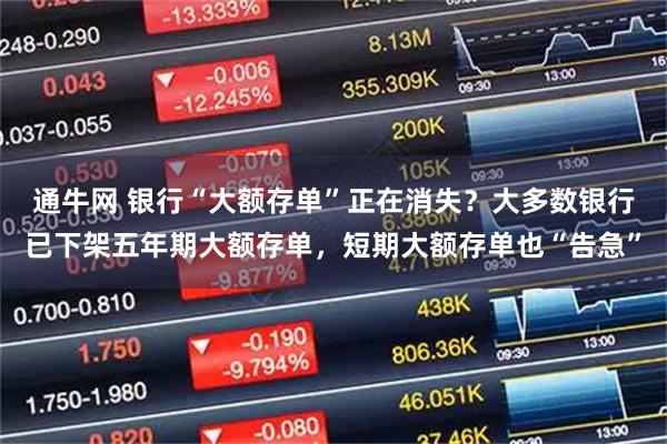通牛网 银行“大额存单”正在消失？大多数银行已下架五年期大额存单，短期大额存单也“告急”