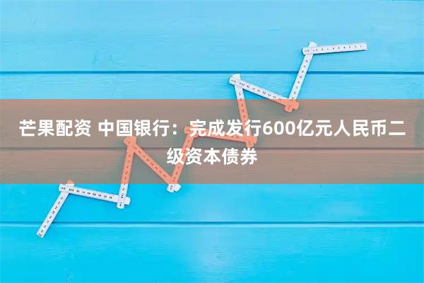 芒果配资 中国银行：完成发行600亿元人民币二级资本债券