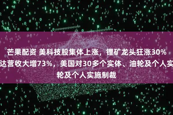 芒果配资 美科技股集体上涨，锂矿龙头狂涨30%，英伟达营收大增73%，美国对30多个实体、油轮及个人实施制裁