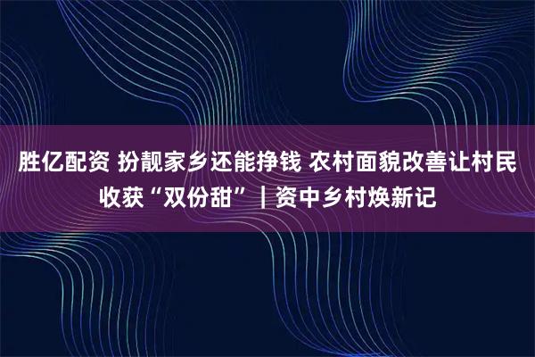 胜亿配资 扮靓家乡还能挣钱 农村面貌改善让村民收获“双份甜”｜资中乡村焕新记