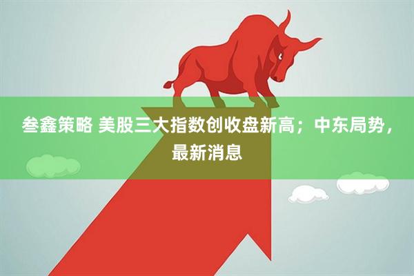 叁鑫策略 美股三大指数创收盘新高；中东局势，最新消息