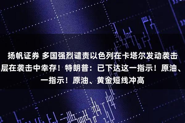 扬帆证券 多国强烈谴责以色列在卡塔尔发动袭击，哈马斯领导层在袭击中幸存！特朗普：已下达这一指示！原油、黄金短线冲高