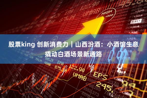 股票king 创新消费力｜山西汾酒：小酒馆生意撬动白酒场景新通路