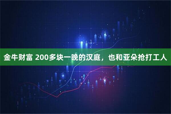 金牛财富 200多块一晚的汉庭，也和亚朵抢打工人