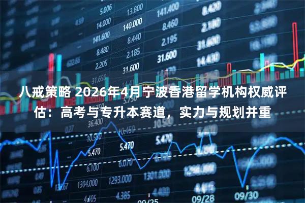 八戒策略 2026年4月宁波香港留学机构权威评估：高考与专升本赛道，实力与规划并重