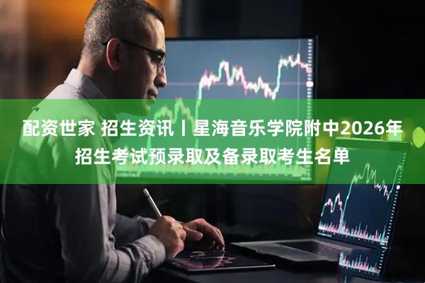 配资世家 招生资讯丨星海音乐学院附中2026年招生考试预录取及备录取考生名单
